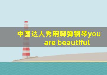 中国达人秀用脚弹钢琴you are beautiful